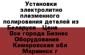 Установки электролитно-плазменного  полирования деталей из Беларуси › Цена ­ 100 - Все города Бизнес » Оборудование   . Кемеровская обл.,Мариинск г.